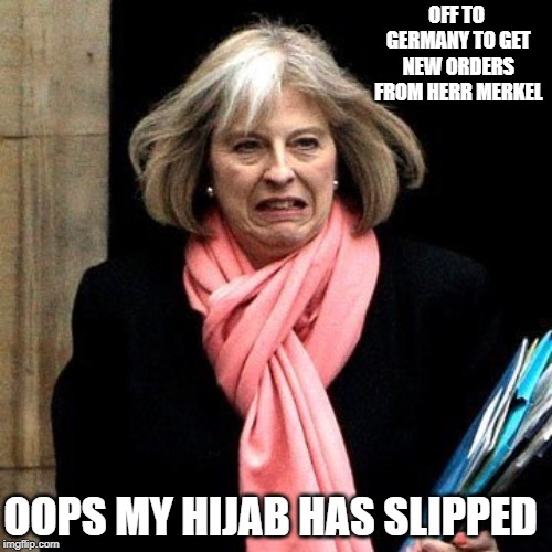 theresa may not | OFF TO GERMANY TO GET NEW ORDERS FROM HERR MERKEL; OOPS MY HIJAB HAS SLIPPED | image tagged in theresa may not | made w/ Imgflip meme maker