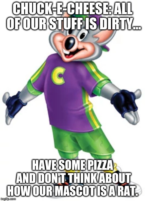 CHUCK-E-CHEESE: ALL OF OUR STUFF IS DIRTY... HAVE SOME PIZZA AND DON'T THINK ABOUT HOW OUR MASCOT IS A RAT. | image tagged in gross | made w/ Imgflip meme maker