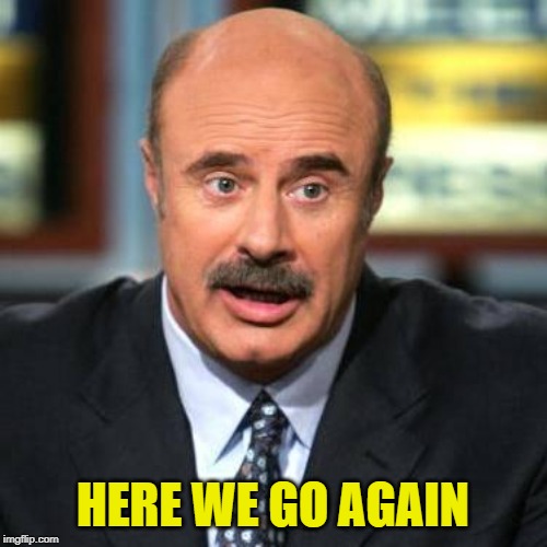 Dr. Phil | HERE WE GO AGAIN | image tagged in dr phil | made w/ Imgflip meme maker