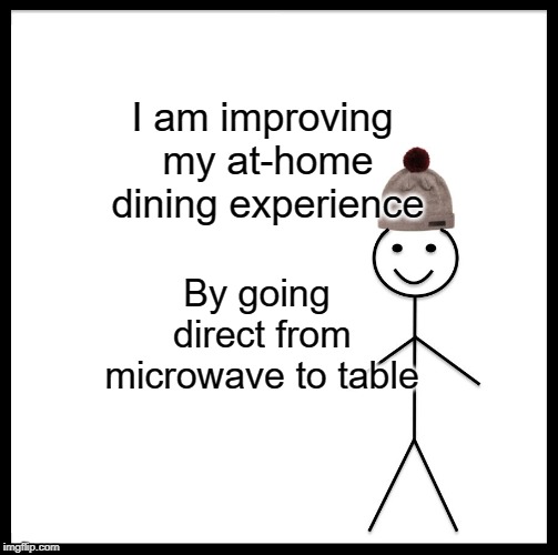Be Like Bill Meme | I am improving my at-home dining experience; By going direct from microwave to table | image tagged in memes,be like bill | made w/ Imgflip meme maker