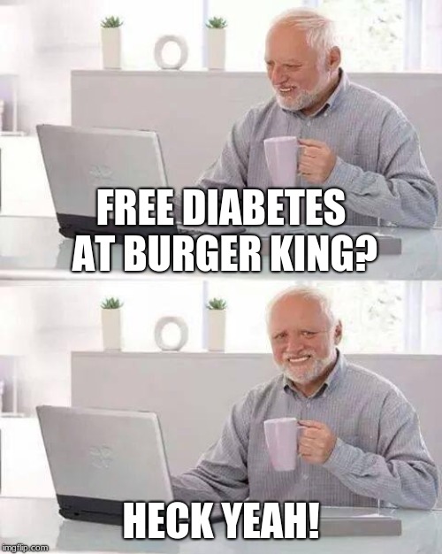 Hide the Pain Harold | FREE DIABETES AT BURGER KING? HECK YEAH! | image tagged in memes,hide the pain harold | made w/ Imgflip meme maker