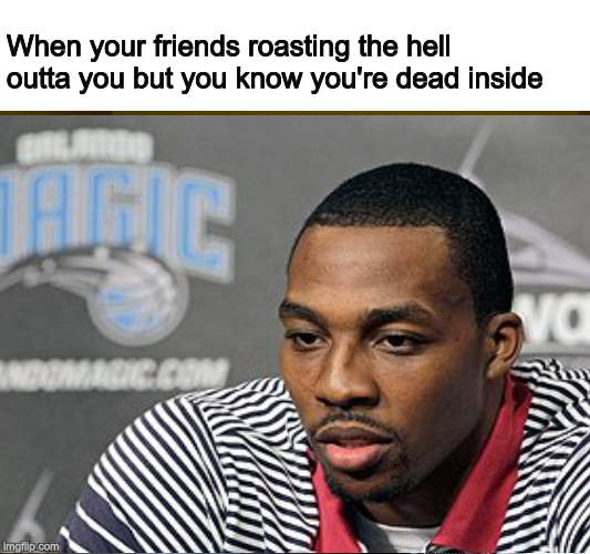 Care no more | When your friends roasting the hell outta you but you know you're dead inside | image tagged in memes,dead inside | made w/ Imgflip meme maker