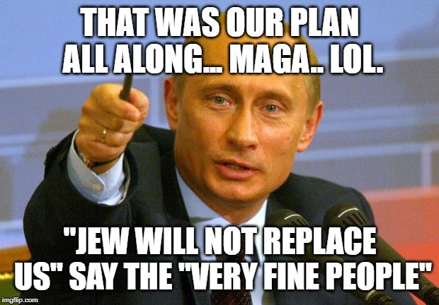 Good Guy Putin Meme | THAT WAS OUR PLAN ALL ALONG... MAGA.. LOL. "JEW WILL NOT REPLACE US" SAY THE "VERY FINE PEOPLE" | image tagged in memes,good guy putin | made w/ Imgflip meme maker