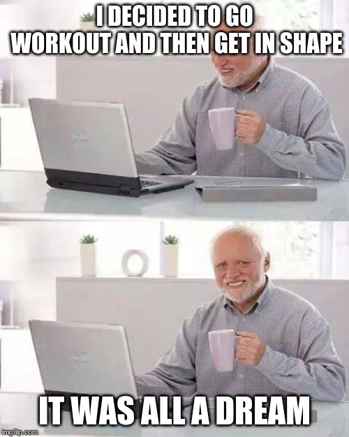 Hide the Pain Harold | I DECIDED TO GO WORKOUT AND THEN GET IN SHAPE; IT WAS ALL A DREAM | image tagged in memes,hide the pain harold | made w/ Imgflip meme maker