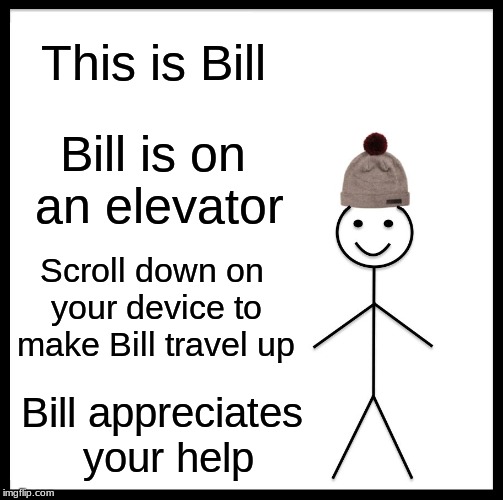 Bill is going places. | This is Bill; Bill is on an elevator; Scroll down on your device to make Bill travel up; Bill appreciates your help | image tagged in memes,be like bill,funny,elevator,travel,imgflip humor | made w/ Imgflip meme maker