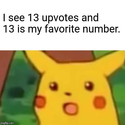 Surprised Pikachu Meme | I see 13 upvotes and 13 is my favorite number. | image tagged in memes,surprised pikachu | made w/ Imgflip meme maker