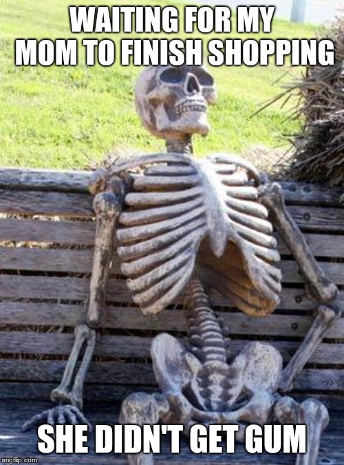 Waiting Skeleton Meme | WAITING FOR MY MOM TO FINISH SHOPPING; SHE DIDN'T GET GUM | image tagged in memes,waiting skeleton | made w/ Imgflip meme maker