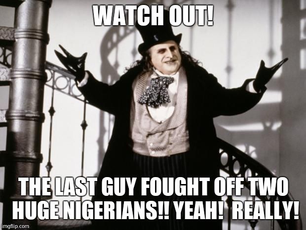 penguin-batman | WATCH OUT! THE LAST GUY FOUGHT OFF TWO HUGE NIGERIANS!! YEAH!  REALLY! | image tagged in penguin-batman | made w/ Imgflip meme maker