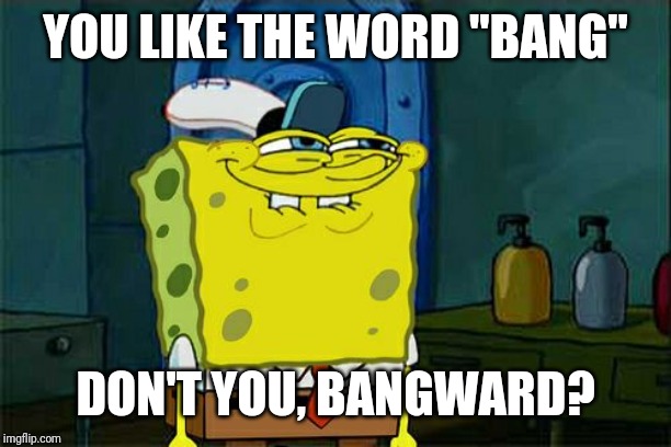 Don't You Squidward Meme | YOU LIKE THE WORD "BANG" DON'T YOU, BANGWARD? | image tagged in memes,dont you squidward | made w/ Imgflip meme maker
