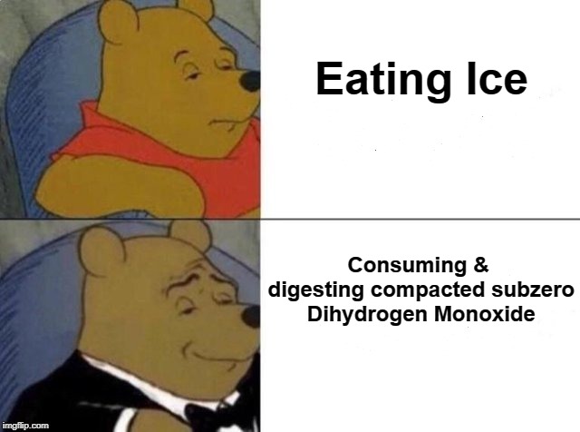 Tuxedo Winnie The Pooh Meme | Eating Ice; Consuming & digesting compacted subzero Dihydrogen Monoxide | image tagged in tuxedo winnie the pooh | made w/ Imgflip meme maker