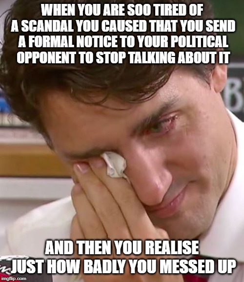 Trudeau just sent a formal notice to opposition leader Scheer. Political suicide if you ask me | WHEN YOU ARE SOO TIRED OF A SCANDAL YOU CAUSED THAT YOU SEND A FORMAL NOTICE TO YOUR POLITICAL OPPONENT TO STOP TALKING ABOUT IT; AND THEN YOU REALISE JUST HOW BADLY YOU MESSED UP | image tagged in justin trudeau crying | made w/ Imgflip meme maker