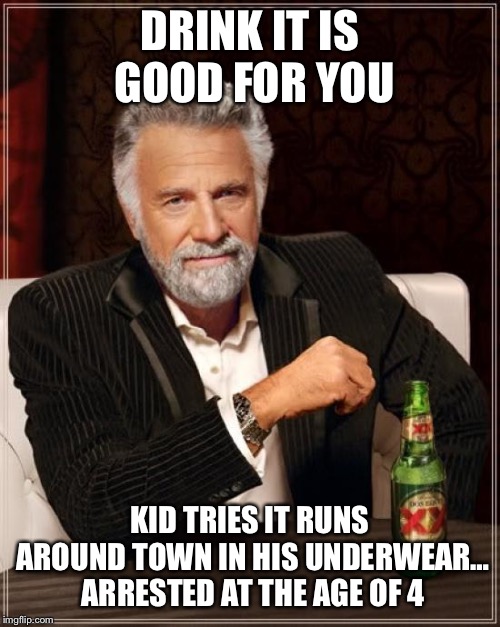 The Most Interesting Man In The World | DRINK IT IS GOOD FOR YOU; KID TRIES IT RUNS AROUND TOWN IN HIS UNDERWEAR… ARRESTED AT THE AGE OF 4 | image tagged in memes,the most interesting man in the world | made w/ Imgflip meme maker