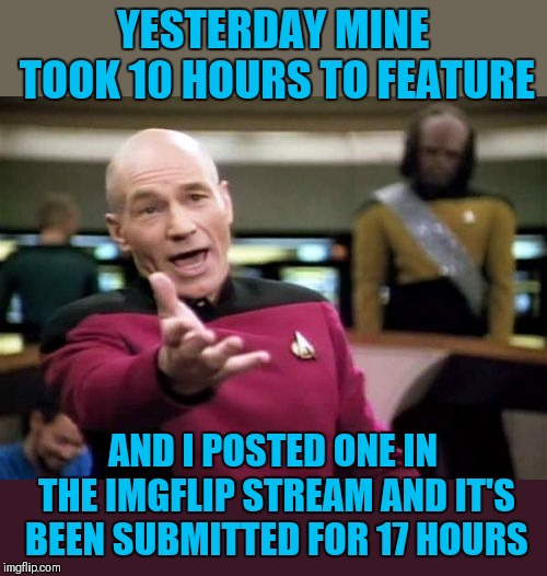 Picard Wtf Meme | YESTERDAY MINE TOOK 10 HOURS TO FEATURE AND I POSTED ONE IN THE IMGFLIP STREAM AND IT'S BEEN SUBMITTED FOR 17 HOURS | image tagged in memes,picard wtf | made w/ Imgflip meme maker