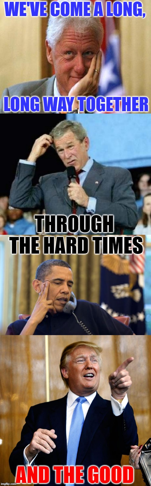 We've Come a Long Way, Baby | WE'VE COME A LONG, LONG WAY TOGETHER; THROUGH THE HARD TIMES; AND THE GOOD | image tagged in memes,no i cant obama,smiling bill clinton,confused bush,donal trump birthday,song lyrics | made w/ Imgflip meme maker