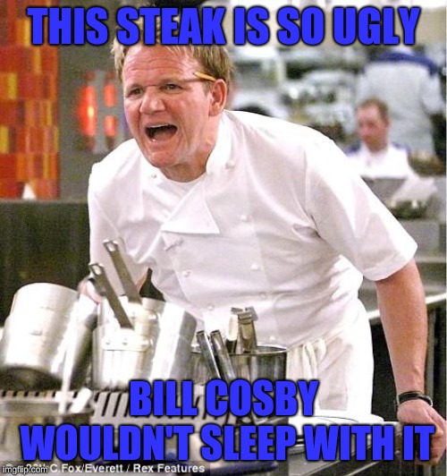*insert Bill Cosby joke here* | THIS STEAK IS SO UGLY; BILL COSBY WOULDN'T SLEEP WITH IT | image tagged in memes,chef gordon ramsay,bill cosby | made w/ Imgflip meme maker