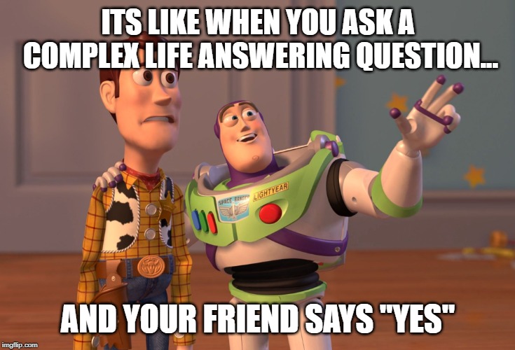 X, X Everywhere | ITS LIKE WHEN YOU ASK A COMPLEX LIFE ANSWERING QUESTION... AND YOUR FRIEND SAYS "YES" | image tagged in memes,x x everywhere | made w/ Imgflip meme maker