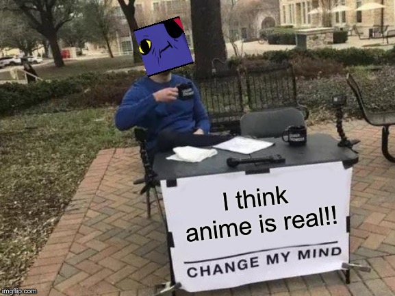 Change My Mind Meme | I think anime is real!! | image tagged in memes,change my mind | made w/ Imgflip meme maker