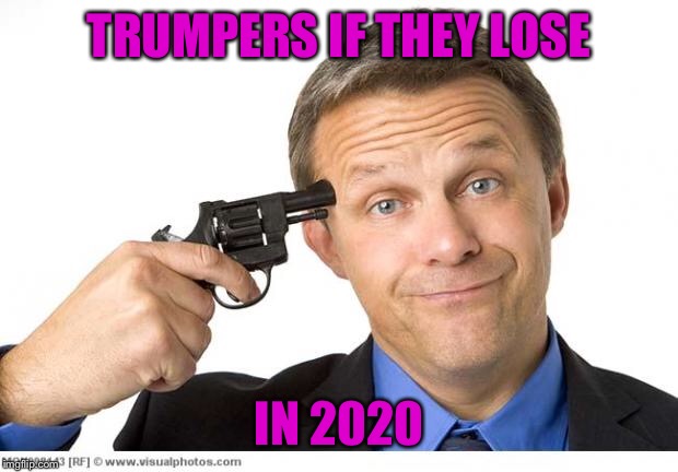 Gun to head | TRUMPERS IF THEY LOSE; IN 2020 | image tagged in gun to head | made w/ Imgflip meme maker