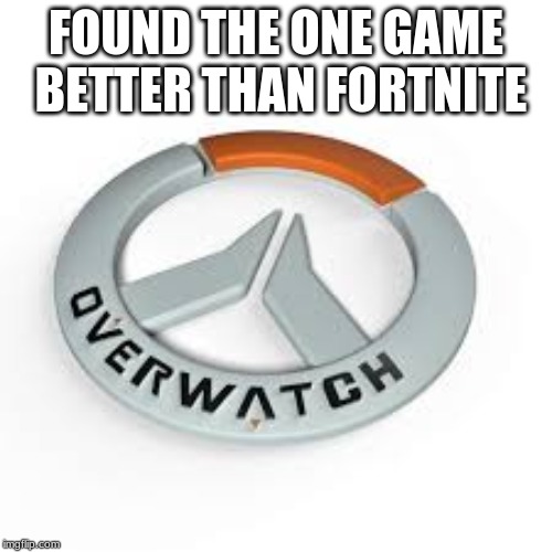 one game | FOUND THE ONE GAME BETTER THAN FORTNITE | image tagged in owerwatch | made w/ Imgflip meme maker