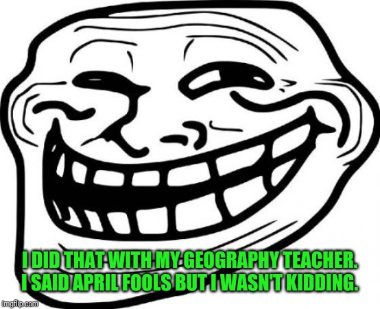 Troll Face Meme | I DID THAT WITH MY GEOGRAPHY TEACHER. I SAID APRIL FOOLS BUT I WASN'T KIDDING. | image tagged in memes,troll face | made w/ Imgflip meme maker