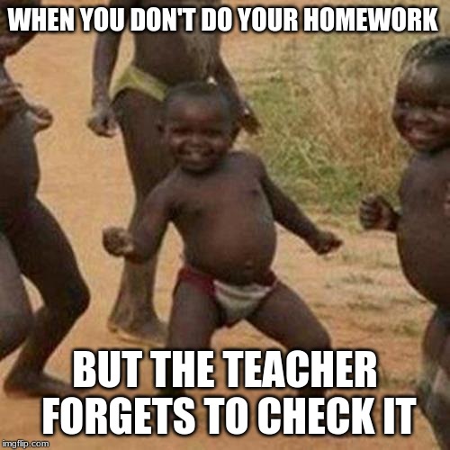 Third World Success Kid | WHEN YOU DON'T DO YOUR HOMEWORK; BUT THE TEACHER FORGETS TO CHECK IT | image tagged in memes,third world success kid | made w/ Imgflip meme maker
