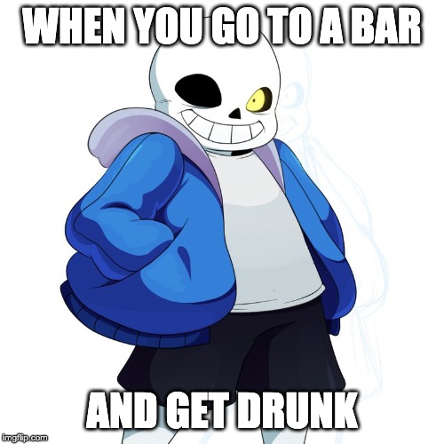 Sans Undertale | WHEN YOU GO TO A BAR; AND GET DRUNK | image tagged in sans undertale | made w/ Imgflip meme maker