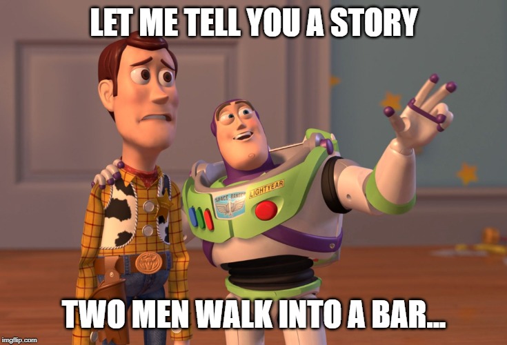 X, X Everywhere | LET ME TELL YOU A STORY; TWO MEN WALK INTO A BAR... | image tagged in memes,x x everywhere | made w/ Imgflip meme maker