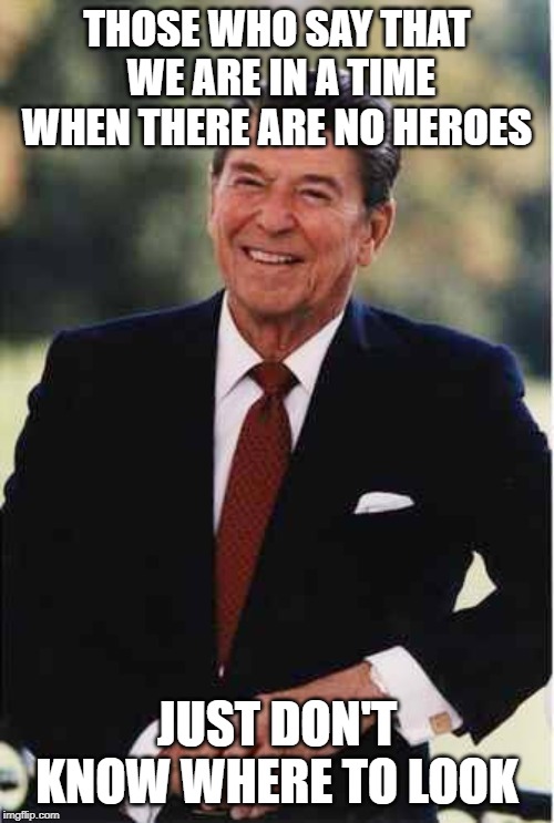 Ronald Reagan | THOSE WHO SAY THAT WE ARE IN A TIME WHEN THERE ARE NO HEROES; JUST DON'T KNOW WHERE TO LOOK | image tagged in ronald reagan | made w/ Imgflip meme maker