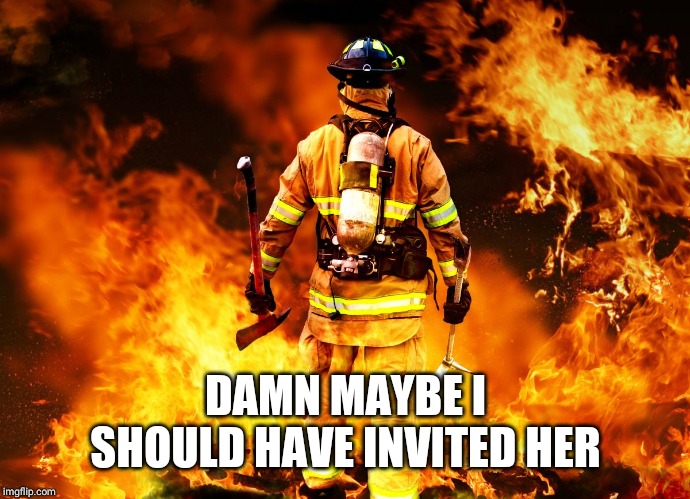 Firefighter Work Stories | DAMN MAYBE I SHOULD HAVE INVITED HER | image tagged in firefighter work stories | made w/ Imgflip meme maker