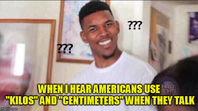 It's just creepy | WHEN I HEAR AMERICANS USE "KILOS" AND "CENTIMETERS" WHEN THEY TALK | image tagged in black guy confused,metric system | made w/ Imgflip meme maker