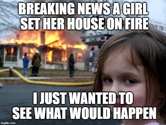 Disaster Girl Meme | BREAKING NEWS A GIRL SET HER HOUSE ON FIRE; I JUST WANTED TO SEE WHAT WOULD HAPPEN | image tagged in memes,disaster girl | made w/ Imgflip meme maker