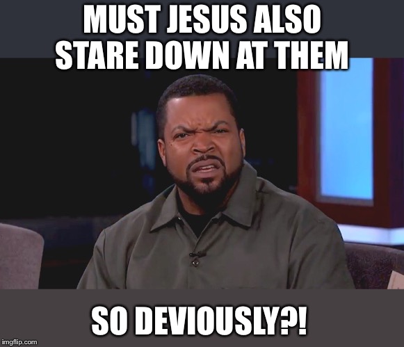 Really? Ice Cube | MUST JESUS ALSO STARE DOWN AT THEM SO DEVIOUSLY?! | image tagged in really ice cube | made w/ Imgflip meme maker