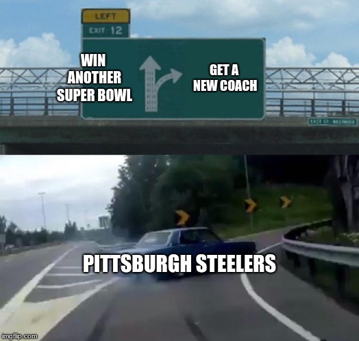 Left Exit 12 Off Ramp Meme | WIN ANOTHER SUPER BOWL; GET A NEW COACH; PITTSBURGH STEELERS | image tagged in memes,left exit 12 off ramp | made w/ Imgflip meme maker