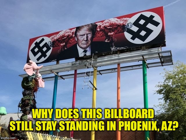 Trump Natzi Sign | WHY DOES THIS BILLBOARD STILL STAY STANDING IN PHOENIX, AZ? | image tagged in bullshit,take it down already | made w/ Imgflip meme maker