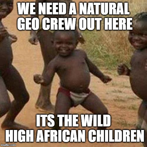 Third World Success Kid | WE NEED A NATURAL GEO CREW OUT HERE; ITS THE WILD HIGH AFRICAN CHILDREN | image tagged in memes,third world success kid | made w/ Imgflip meme maker