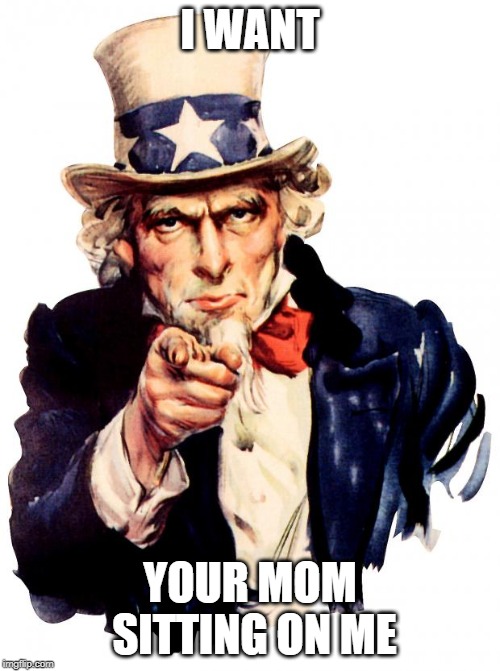 Uncle Sam Meme | I WANT; YOUR MOM SITTING ON ME | image tagged in memes,uncle sam | made w/ Imgflip meme maker