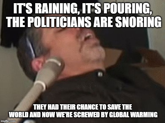 SnoreStop | IT'S RAINING, IT'S POURING, THE POLITICIANS ARE SNORING; THEY HAD THEIR CHANCE TO SAVE THE WORLD AND NOW WE'RE SCREWED BY GLOBAL WARMING | image tagged in snorestop | made w/ Imgflip meme maker