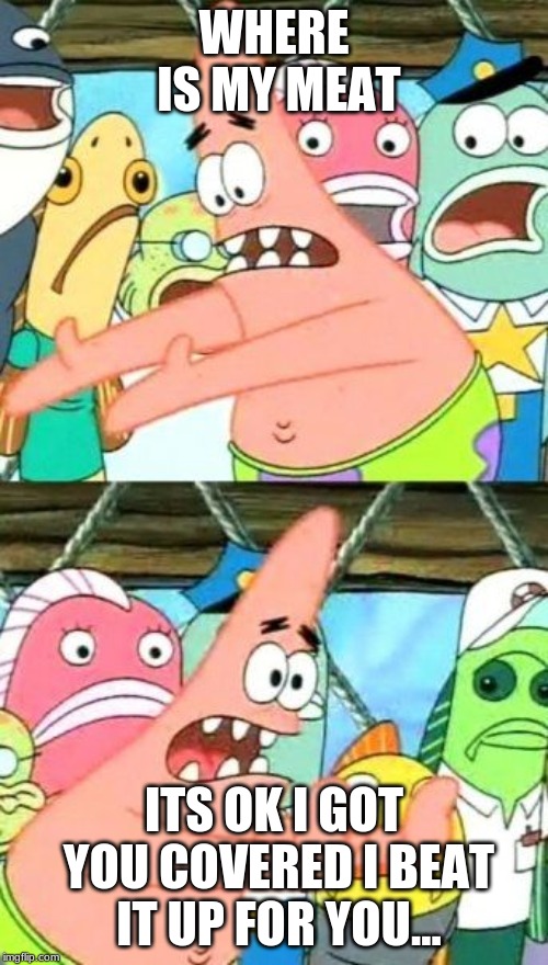 Put It Somewhere Else Patrick Meme | WHERE IS MY MEAT; ITS OK I GOT YOU COVERED I BEAT IT UP FOR YOU... | image tagged in memes,put it somewhere else patrick | made w/ Imgflip meme maker