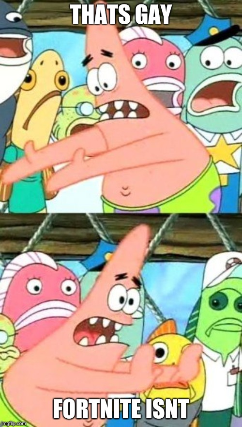 Put It Somewhere Else Patrick | THATS GAY; FORTNITE ISNT | image tagged in memes,put it somewhere else patrick | made w/ Imgflip meme maker
