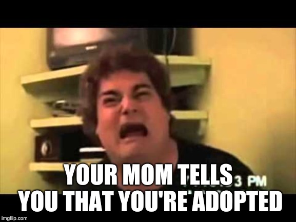 scared face | YOUR MOM TELLS YOU THAT YOU'RE ADOPTED | image tagged in scared face | made w/ Imgflip meme maker