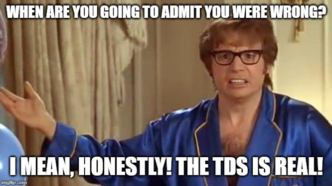 When are we gonna open up the insane asylums again? These people need help! | WHEN ARE YOU GOING TO ADMIT YOU WERE WRONG? I MEAN, HONESTLY! THE TDS IS REAL! | image tagged in memes,austin powers honestly | made w/ Imgflip meme maker