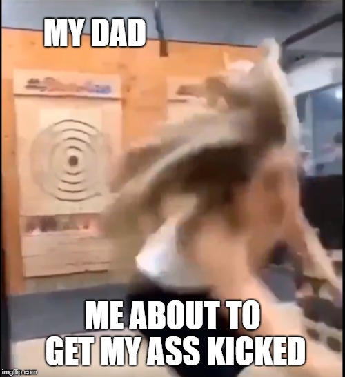  MY DAD; ME ABOUT TO GET MY ASS KICKED | image tagged in axe hits girl | made w/ Imgflip meme maker