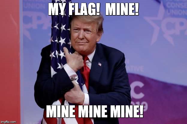 Trump - My Flag! | MY FLAG!  MINE! MINE MINE MINE! | image tagged in trump molesteing the flag,trump flag,trump hugging flag,trump is a scumbucket,trump is a moron | made w/ Imgflip meme maker