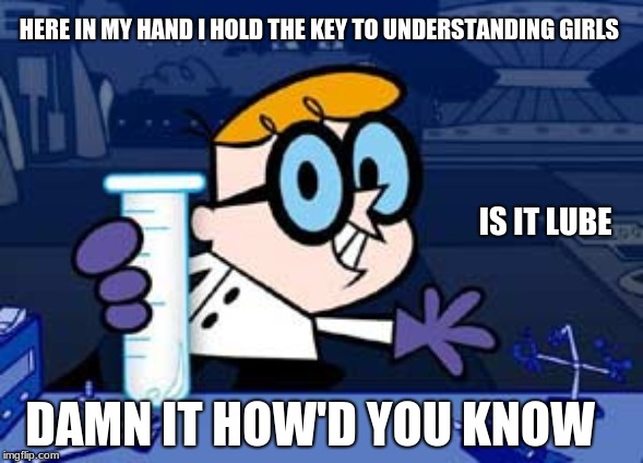 Dexter | HERE IN MY HAND I HOLD THE KEY TO UNDERSTANDING GIRLS; IS IT LUBE; DAMN IT HOW'D YOU KNOW | image tagged in memes,dexter | made w/ Imgflip meme maker