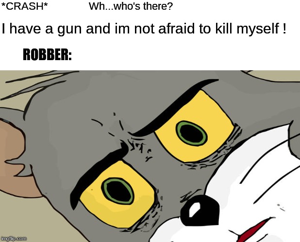 I....I See | *CRASH*              Wh...who's there? I have a gun and im not afraid to kill myself ! ROBBER: | image tagged in wtf,memes,funny,dank memes,epic | made w/ Imgflip meme maker