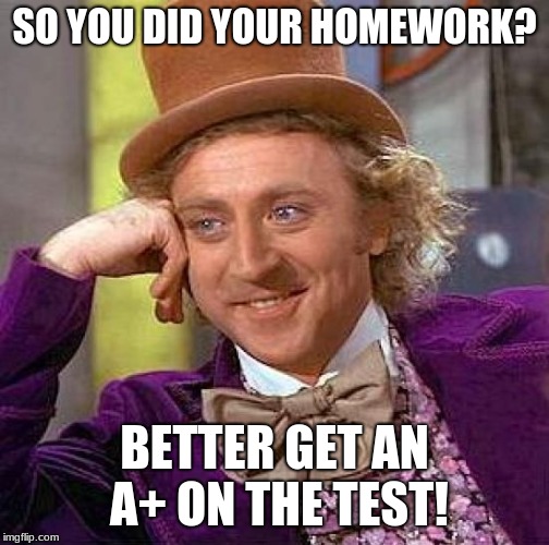 Creepy Condescending Wonka Meme | SO YOU DID YOUR HOMEWORK? BETTER GET AN A+ ON THE TEST! | image tagged in memes,creepy condescending wonka | made w/ Imgflip meme maker