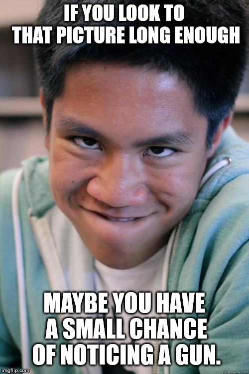 Horny Kid | IF YOU LOOK TO THAT PICTURE LONG ENOUGH MAYBE YOU HAVE A SMALL CHANCE OF NOTICING A GUN. | image tagged in horny kid | made w/ Imgflip meme maker