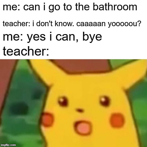 Surprised Pikachu | me: can i go to the bathroom; teacher: i don't know. caaaaan yooooou? me: yes i can, bye; teacher: | image tagged in memes,surprised pikachu | made w/ Imgflip meme maker