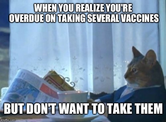 I Should Buy A Boat Cat Meme | WHEN YOU REALIZE YOU'RE OVERDUE ON TAKING SEVERAL VACCINES; BUT DON'T WANT TO TAKE THEM | image tagged in memes,i should buy a boat cat | made w/ Imgflip meme maker