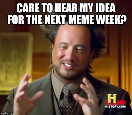 Ancient Aliens | CARE TO HEAR MY IDEA FOR THE NEXT MEME WEEK? | image tagged in memes,ancient aliens | made w/ Imgflip meme maker